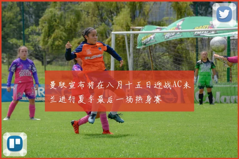 曼联宣布将在八月十五日迎战AC米兰进行夏季最后一场热身赛